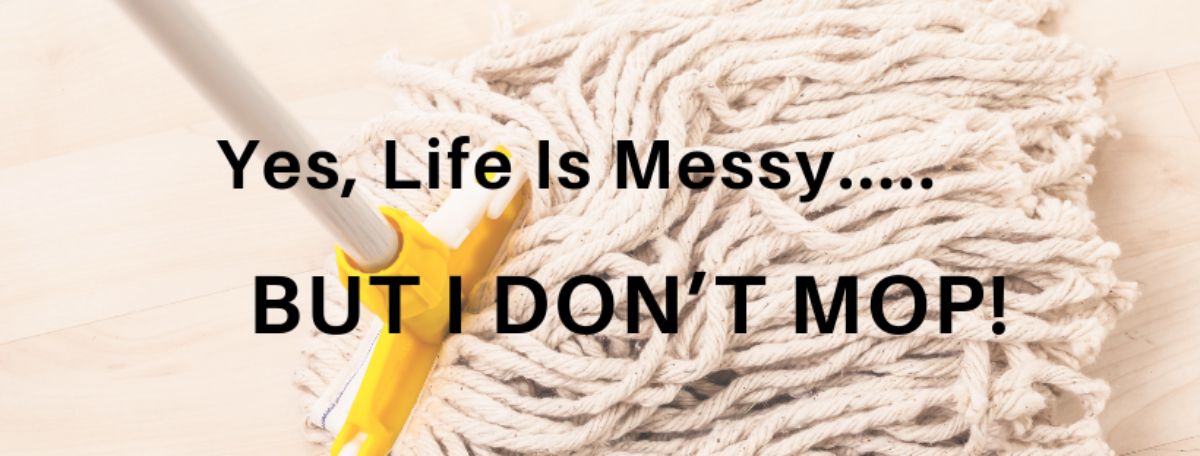 Yes, Life Is Messy…But I Don’t Mop!